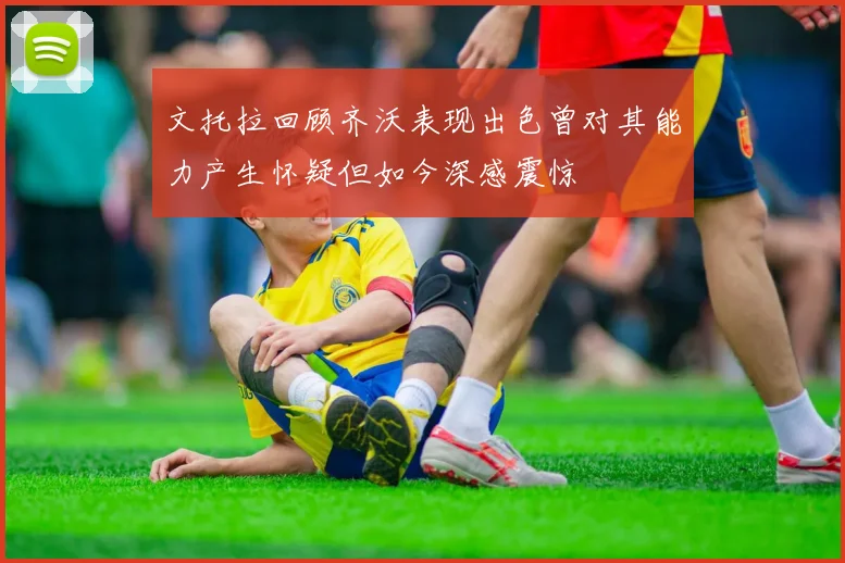 文托拉回顾齐沃表现出色曾对其能力产生怀疑但如今深感震惊
