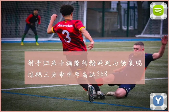 射手归来卡梅隆约翰逊近七场表现惊艳三分命中率高达568