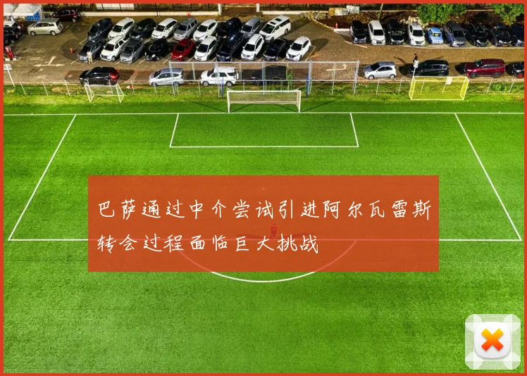 巴萨通过中介尝试引进阿尔瓦雷斯转会过程面临巨大挑战