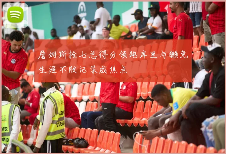 詹姆斯抢七总得分领跑库里与獭兔生涯不败记录成焦点
