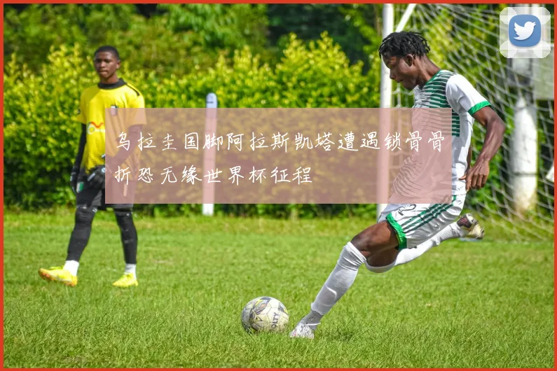 乌拉圭国脚阿拉斯凯塔遭遇锁骨骨折恐无缘世界杯征程