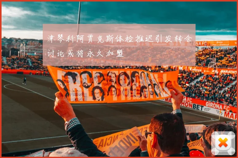 津琴科阿贾克斯体检推迟引发转会讨论或将永久加盟