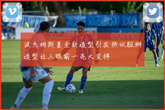 波杰姆斯基全新造型引发热议脏辫造型让人眼前一亮大变样