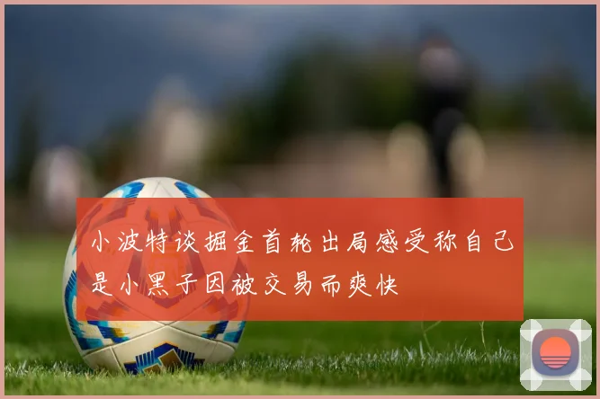 小波特谈掘金首轮出局感受称自己是小黑子因被交易而爽快