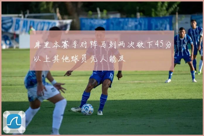 库里本赛季对阵马刺两次砍下45分以上其他球员无人能及