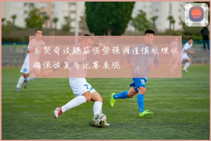 东契奇谈腿筋伤势强调谨慎处理以确保恢复与比赛表现