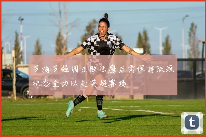罗梅罗强调击败法鹰后需保持欧冠状态全力以赴英超赛场