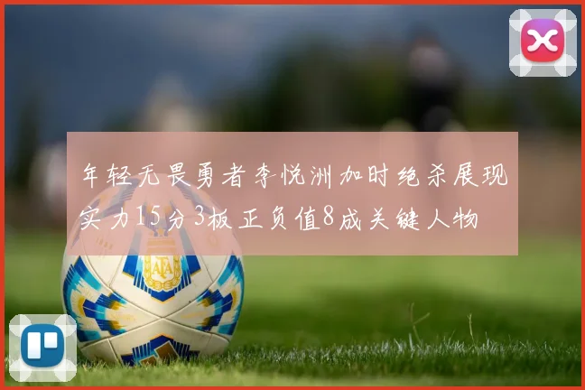 年轻无畏勇者李悦洲加时绝杀展现实力15分3板正负值8成关键人物