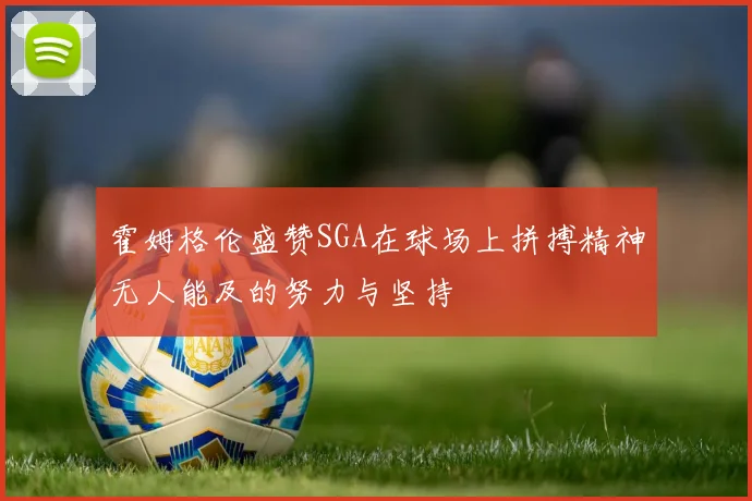 霍姆格伦盛赞SGA在球场上拼搏精神无人能及的努力与坚持