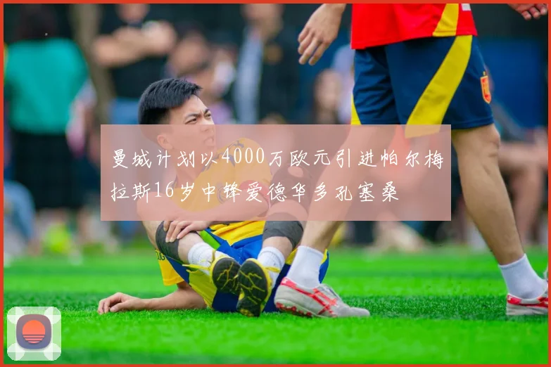 曼城计划以4000万欧元引进帕尔梅拉斯16岁中锋爱德华多孔塞桑