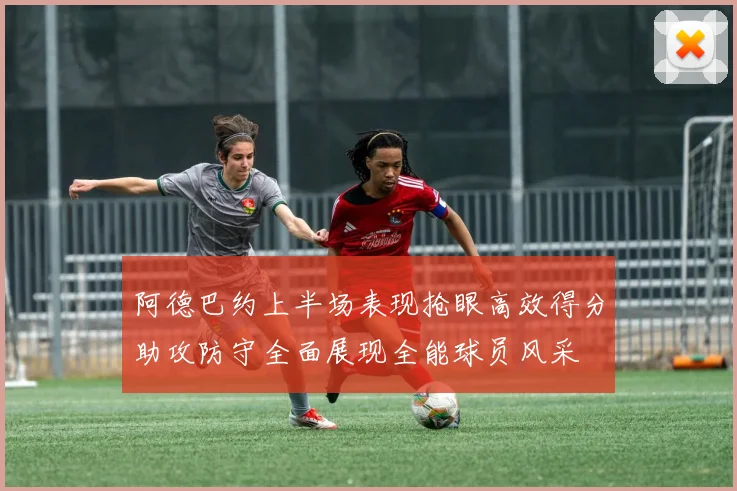 阿德巴约上半场表现抢眼高效得分助攻防守全面展现全能球员风采