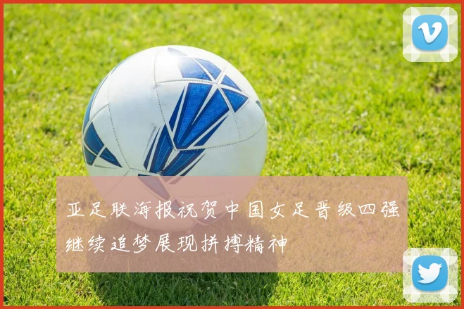 亚足联海报祝贺中国女足晋级四强继续追梦展现拼搏精神
