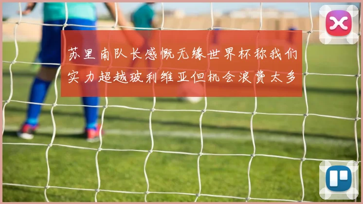 苏里南队长感慨无缘世界杯称我们实力超越玻利维亚但机会浪费太多