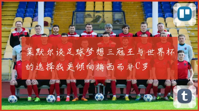 莱默尔谈足球梦想三冠王与世界杯的选择我更倾向梅西而非C罗