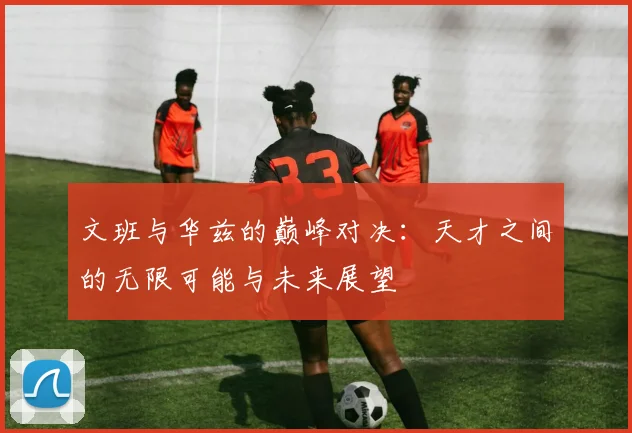 文班与华兹的巅峰对决：天才之间的无限可能与未来展望