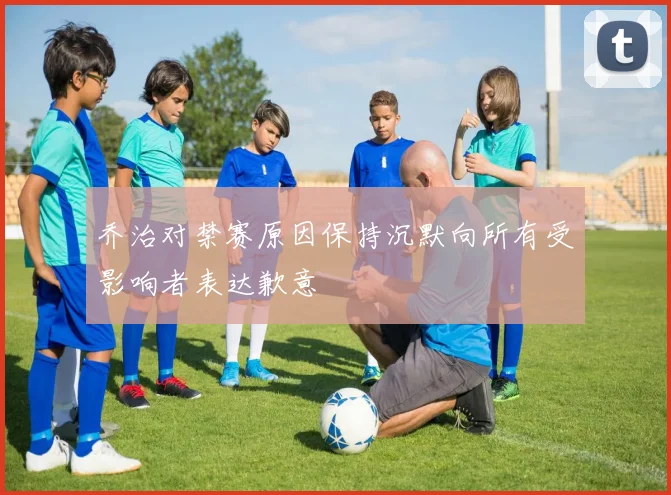 乔治对禁赛原因保持沉默向所有受影响者表达歉意