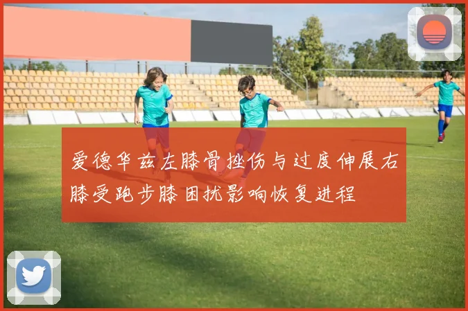 爱德华兹左膝骨挫伤与过度伸展右膝受跑步膝困扰影响恢复进程