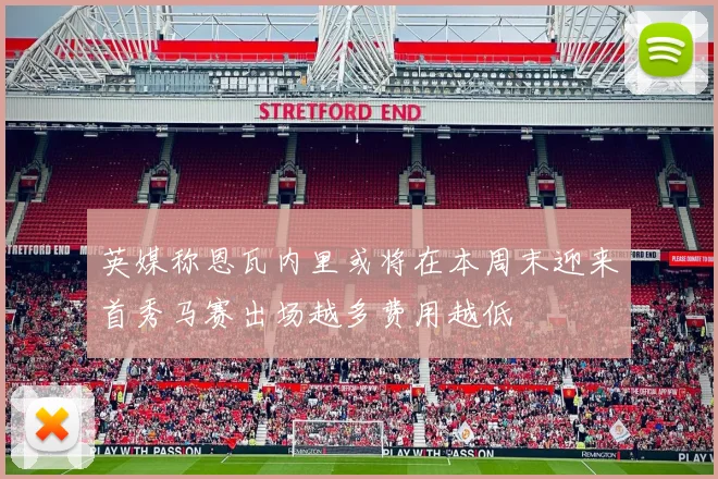 英媒称恩瓦内里或将在本周末迎来首秀马赛出场越多费用越低