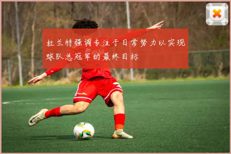 杜兰特强调专注于日常努力以实现球队总冠军的最终目标