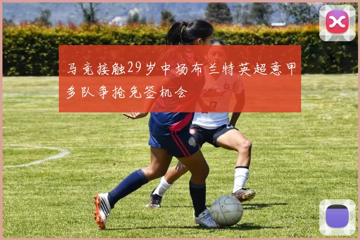 马竞接触29岁中场布兰特英超意甲多队争抢免签机会
