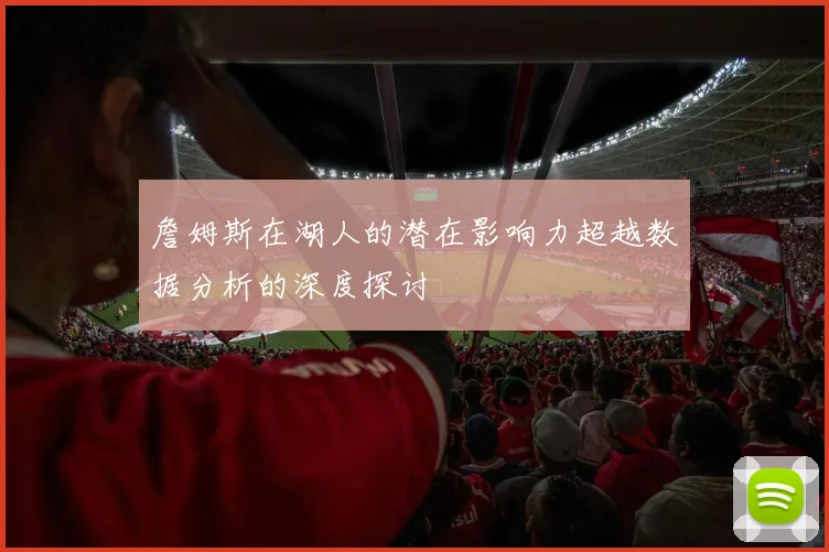 詹姆斯在湖人的潜在影响力超越数据分析的深度探讨