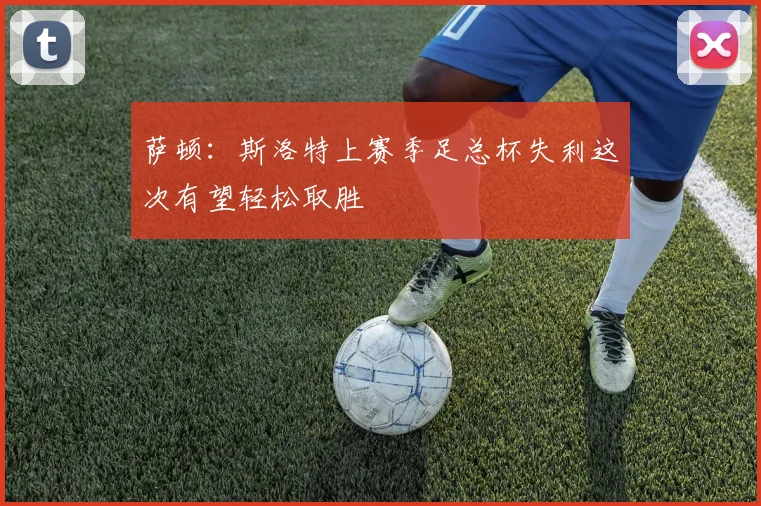 萨顿：斯洛特上赛季足总杯失利这次有望轻松取胜