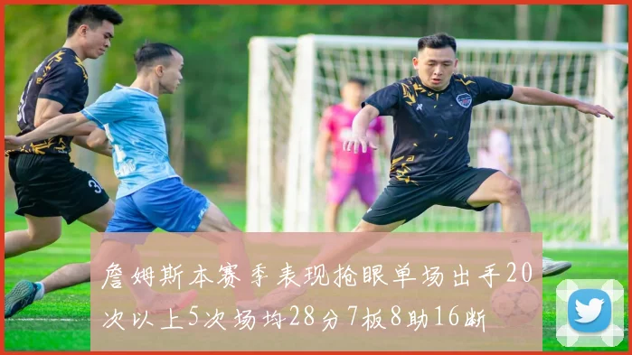 詹姆斯本赛季表现抢眼单场出手20次以上5次场均28分7板8助16断