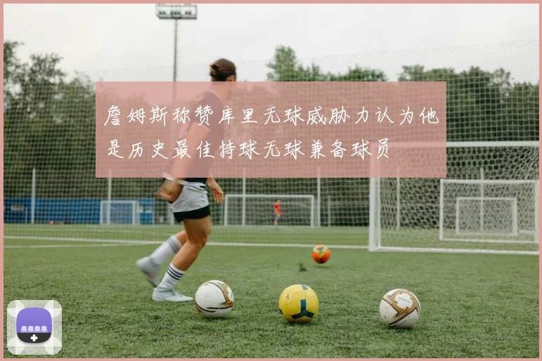 詹姆斯称赞库里无球威胁力认为他是历史最佳持球无球兼备球员