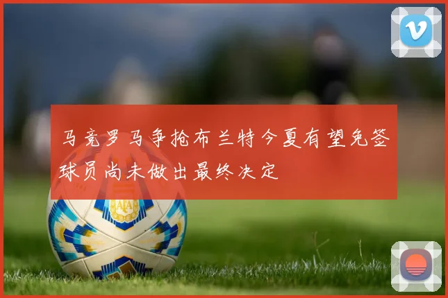 马竞罗马争抢布兰特今夏有望免签球员尚未做出最终决定