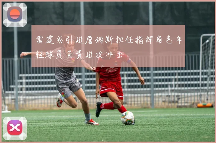 雷霆或引进詹姆斯担任指挥角色年轻球员负责进攻冲击