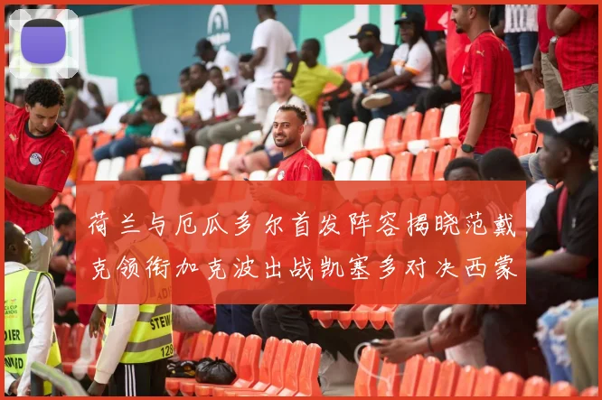 荷兰与厄瓜多尔首发阵容揭晓范戴克领衔加克波出战凯塞多对决西蒙斯