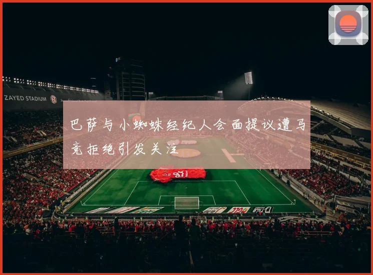 巴萨与小蜘蛛经纪人会面提议遭马竞拒绝引发关注
