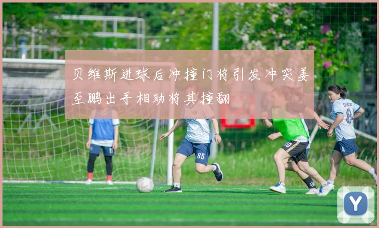 贝维斯进球后冲撞门将引发冲突姜至鹏出手相助将其撞翻