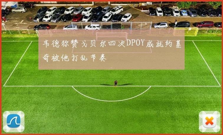 韦德称赞戈贝尔四次DPOY成就约基奇被他打乱节奏