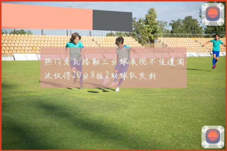 热门秀瓦格勒三分球表现不佳遭淘汰仅得20分8板2助球队失利