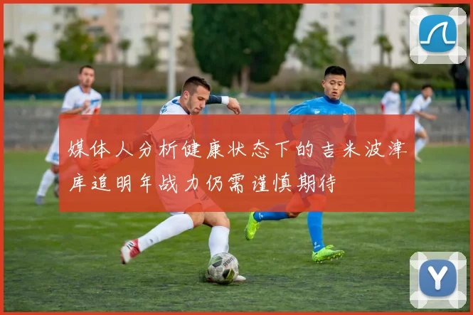 媒体人分析健康状态下的吉米波津库追明年战力仍需谨慎期待