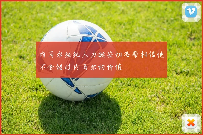 内马尔经纪人力挺安切洛蒂相信他不会错过内马尔的价值