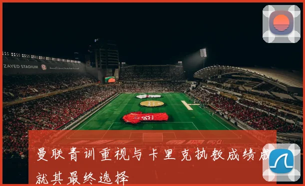 曼联青训重视与卡里克执教成绩成就其最终选择