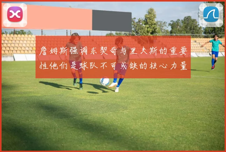 詹姆斯强调东契奇与里夫斯的重要性他们是球队不可或缺的核心力量