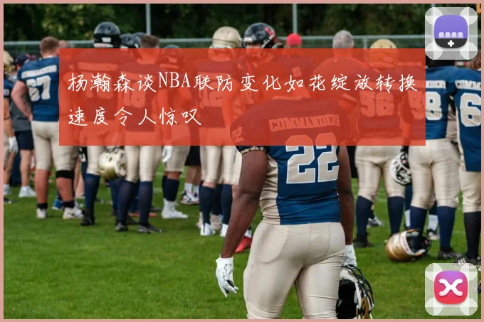 杨瀚森谈NBA联防变化如花绽放转换速度令人惊叹