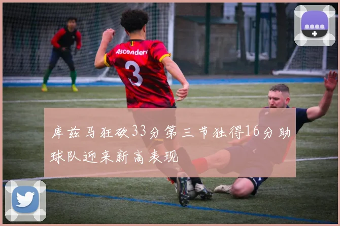 库兹马狂砍33分第三节独得16分助球队迎来新高表现