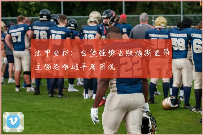 法甲分析:白堡强势击败梅斯里昂主场恐难逃平局困境