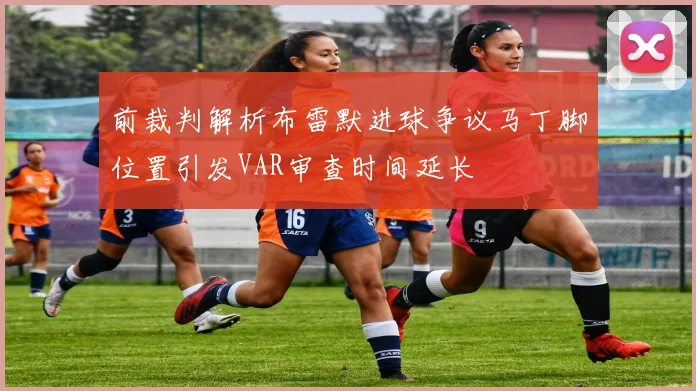 前裁判解析布雷默进球争议马丁脚位置引发VAR审查时间延长