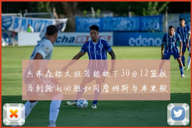 杰弗森称文班若能砍下30分12篮板马刺抢七必胜如同詹姆斯与库里般出色