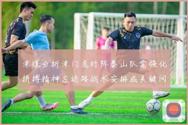 津媒分析津门虎对阵泰山队需强化拼搏精神左边路战术安排成关键问题