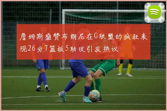 詹姆斯盛赞布朗尼在G联盟的疯狂表现26分7篮板5助攻引发热议