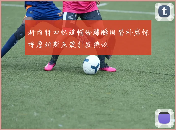 科内特回忆追帽哈滕瞬间替补席惊呼詹姆斯来袭引发热议