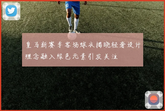 皇马新赛季客场球衣揭晓轻奢设计理念融入绿色元素引发关注